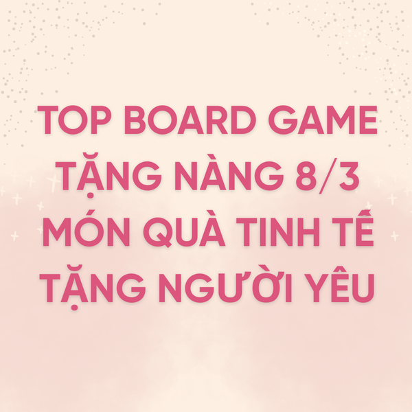 Top Board Game Tặng Nàng 8/3: Món Quà Tinh Tế Tặng Người Thương