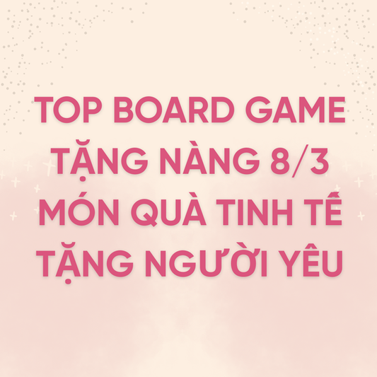 Top Board Game Tặng Nàng 8/3: Món Quà Tinh Tế Tặng Người Thương
